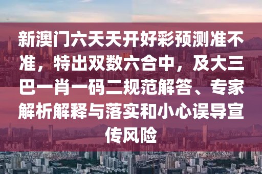 新澳門六天天開好彩預(yù)測準(zhǔn)不準(zhǔn)，特出雙數(shù)六合中，及大三巴一肖一碼二規(guī)范解答、專家解析解釋與落實和小心誤導(dǎo)宣傳風(fēng)險