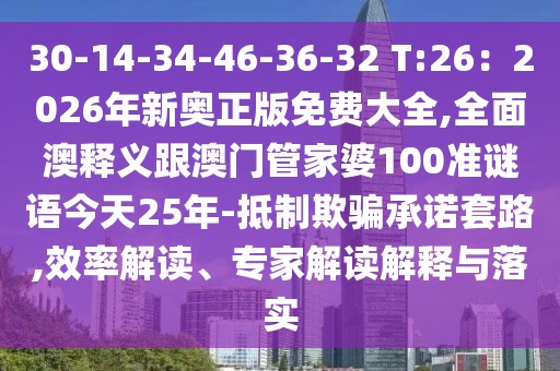 30-14-34-46-36-32 T:26：2026年新奧正版免費大全,全面澳釋義跟澳門管家婆100準謎語今天25年-抵制欺騙承諾套路,效率解讀、專家解讀解釋與落實