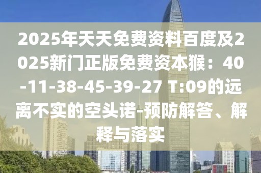 2025年天天免費(fèi)資料百度及2025新門(mén)正版免費(fèi)資本猴：40-11-38-45-39-27 T:09的遠(yuǎn)離不實(shí)的空頭諾-預(yù)防解答、解釋與落實(shí)
