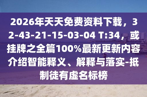 2026年天天免費(fèi)資料下載，32-43-21-15-03-04 T:34，或掛牌之全篇100%最新更新內(nèi)容介紹智能釋義、解釋與落實(shí)-抵制徒有虛名標(biāo)榜