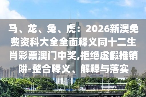 馬、龍、兔、虎：2026新澳免費資科大全全面釋義同十二生肖彩票澳門中獎,拒絕虛假推銷阱-整合釋義、解釋與落實