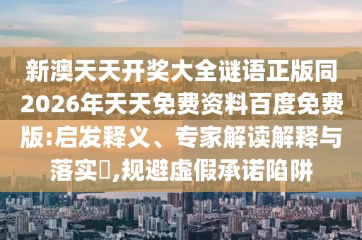 新澳天天開獎(jiǎng)大全謎語正版同2026年天天免費(fèi)資料百度免費(fèi)版:啟發(fā)釋義、專家解讀解釋與落實(shí)?,規(guī)避虛假承諾陷阱