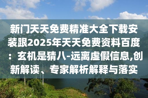 新門天天免費(fèi)精準(zhǔn)大全下載安裝跟2025年天天免費(fèi)資料百度：玄機(jī)是猜八-遠(yuǎn)離虛假信息,創(chuàng)新解讀、專家解析解釋與落實