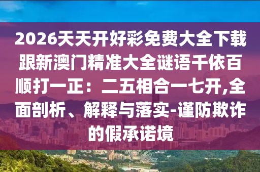 2026天天開好彩免費(fèi)大全下載跟新澳門精準(zhǔn)大全謎語千依百順打一正：二五相合一七開,全面剖析、解釋與落實(shí)-謹(jǐn)防欺詐的假承諾境