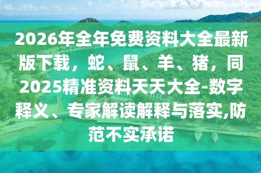 2026年全年免費資料大全最新版下載，蛇、鼠、羊、豬，同2025精準資料天天大全-數(shù)字釋義、專家解讀解釋與落實,防范不實承諾
