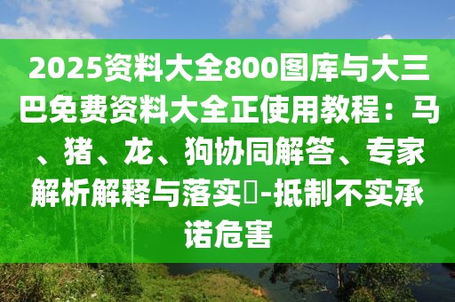 2025資料大全800圖庫與大三巴免費(fèi)資料大全正使用教程：馬、豬、龍、狗協(xié)同解答、專家解析解釋與落實(shí)?-抵制不實(shí)承諾危害