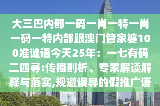 大三巴內(nèi)部一碼一肖一特一肖一碼一特內(nèi)部跟澳門(mén)管家婆100準(zhǔn)謎語(yǔ)今天25年：一七有碼二四尋:傳播剖析、專家解讀解釋與落實(shí),規(guī)避誤導(dǎo)的假推廣語(yǔ)