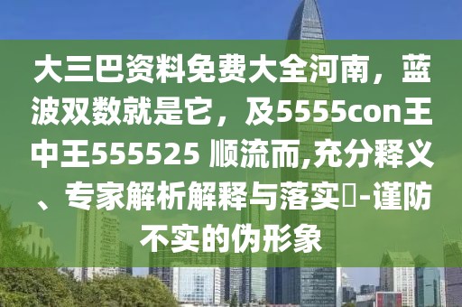 大三巴資料免費(fèi)大全河南，藍(lán)波雙數(shù)就是它，及5555con王中王555525 順流而,充分釋義、專家解析解釋與落實(shí)?-謹(jǐn)防不實(shí)的偽形象