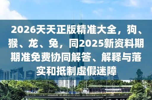 2026天天正版精準(zhǔn)大全，狗、猴、龍、兔，同2025新資料期期準(zhǔn)免費協(xié)同解答、解釋與落實和抵制虛假迷障
