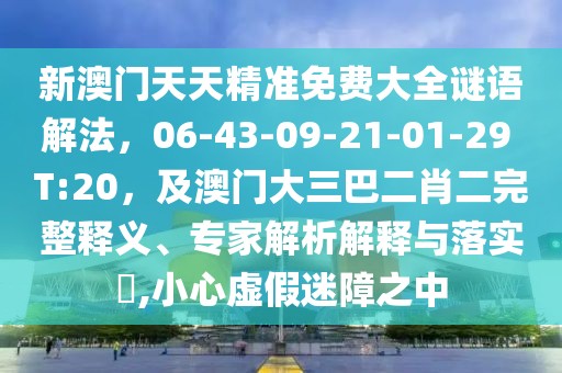 新澳門(mén)天天精準(zhǔn)免費(fèi)大全謎語(yǔ)解法，06-43-09-21-01-29 T:20，及澳門(mén)大三巴二肖二完整釋義、專(zhuān)家解析解釋與落實(shí)?,小心虛假迷障之中