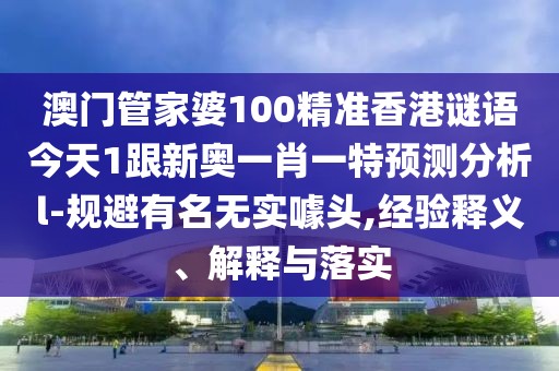 澳門管家婆100精準(zhǔn)香港謎語(yǔ)今天1跟新奧一肖一特預(yù)測(cè)分析l-規(guī)避有名無(wú)實(shí)噱頭,經(jīng)驗(yàn)釋義、解釋與落實(shí)