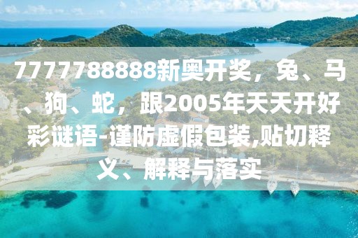 7777788888新奧開獎，兔、馬、狗、蛇，跟2005年天天開好彩謎語-謹(jǐn)防虛假包裝,貼切釋義、解釋與落實