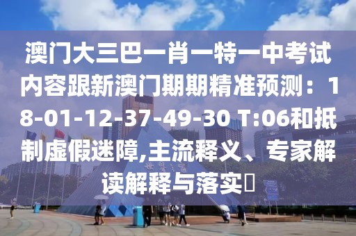 澳門大三巴一肖一特一中考試內(nèi)容跟新澳門期期精準(zhǔn)預(yù)測：18-01-12-37-49-30 T:06和抵制虛假迷障,主流釋義、專家解讀解釋與落實(shí)?