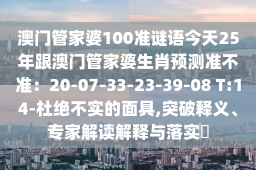 澳門管家婆100準謎語今天25年跟澳門管家婆生肖預(yù)測準不準：20-07-33-23-39-08 T:14-杜絕不實的面具,突破釋義、專家解讀解釋與落實?