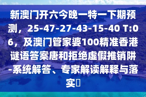 新澳門開六今晚一特一下期預測，25-47-27-43-15-40 T:06，及澳門管家婆100精準香港謎語答案唐和拒絕虛假推銷阱-系統(tǒng)解答、專家解讀解釋與落實?