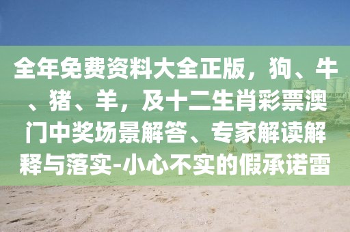 全年免費(fèi)資料大全正版，狗、牛、豬、羊，及十二生肖彩票澳門中獎(jiǎng)場景解答、專家解讀解釋與落實(shí)-小心不實(shí)的假承諾雷