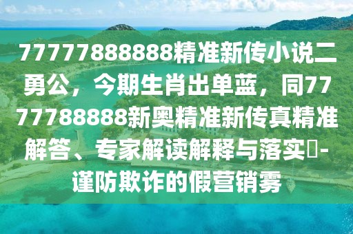 77777888888精準(zhǔn)新傳小說二勇公，今期生肖出單藍(lán)，同7777788888新奧精準(zhǔn)新傳真精準(zhǔn)解答、專家解讀解釋與落實(shí)?-謹(jǐn)防欺詐的假營銷霧