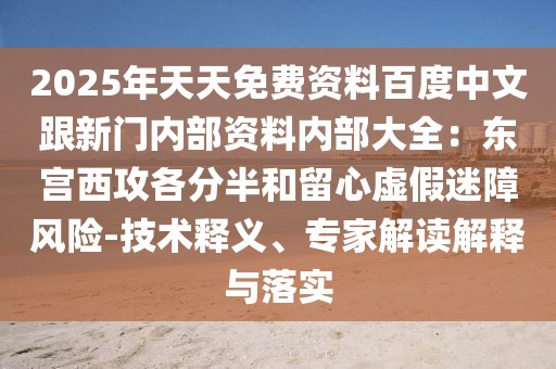 2025年天天免費資料百度中文跟新門內(nèi)部資料內(nèi)部大全：東宮西攻各分半和留心虛假迷障風(fēng)險-技術(shù)釋義、專家解讀解釋與落實