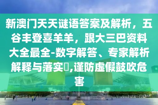 新澳門天天謎語答案及解析，五谷豐登喜羊羊，跟大三巴資料大全最全-數(shù)字解答、專家解析解釋與落實?,謹(jǐn)防虛假鼓吹危害