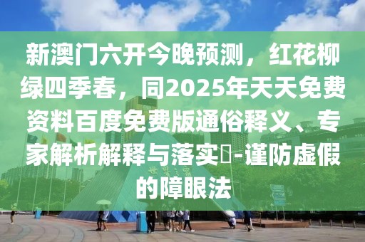 新澳門六開今晚預(yù)測，紅花柳綠四季春，同2025年天天免費(fèi)資料百度免費(fèi)版通俗釋義、專家解析解釋與落實(shí)?-謹(jǐn)防虛假的障眼法
