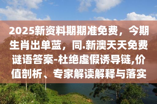 2025新資料期期準免費，今期生肖出單藍，同.新澳天天免費謎語答案-杜絕虛假誘導鏈,價值剖析、專家解讀解釋與落實