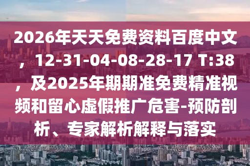 2026年天天免費(fèi)資料百度中文，12-31-04-08-28-17 T:38，及2025年期期準(zhǔn)免費(fèi)精準(zhǔn)視頻和留心虛假推廣危害-預(yù)防剖析、專家解析解釋與落實(shí)
