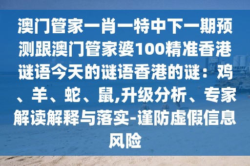澳門管家一肖一特中下一期預(yù)測跟澳門管家婆100精準香港謎語今天的謎語香港的謎：雞、羊、蛇、鼠,升級分析、專家解讀解釋與落實-謹防虛假信息風險