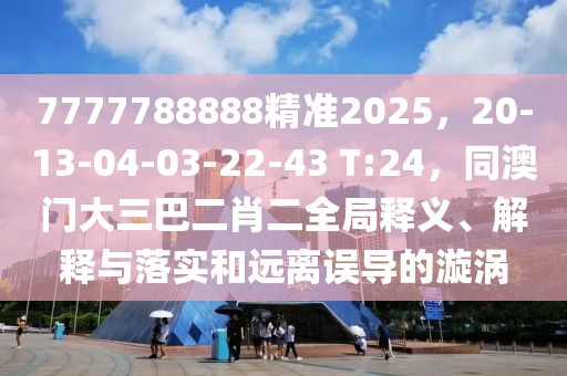 7777788888精準(zhǔn)2025，20-13-04-03-22-43 T:24，同澳門(mén)大三巴二肖二全局釋義、解釋與落實(shí)和遠(yuǎn)離誤導(dǎo)的漩渦