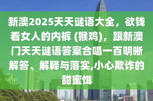 新澳2025天天謎語大全，欲錢看女人的內(nèi)褲 (猴雞)，跟新澳門天天謎語答案合唱一百明晰解答、解釋與落實(shí),小心欺詐的甜蜜餌