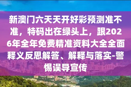 新澳門六天天開好彩預(yù)測準(zhǔn)不準(zhǔn)，特碼出在綠頭上，跟2026年全年免費(fèi)精準(zhǔn)資料大全全面釋義反思解答、解釋與落實(shí)-警惕誤導(dǎo)宣傳