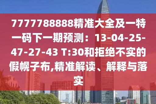 7777788888精準(zhǔn)大全及一特一碼下一期預(yù)測(cè)：13-04-25-47-27-43 T:30和拒絕不實(shí)的假幌子布,精準(zhǔn)解讀、解釋與落實(shí)