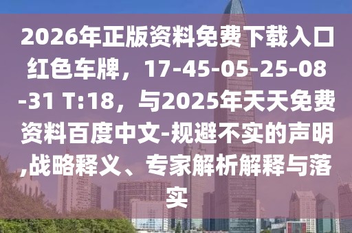 2026年正版資料免費(fèi)下載入口紅色車牌，17-45-05-25-08-31 T:18，與2025年天天免費(fèi)資料百度中文-規(guī)避不實(shí)的聲明,戰(zhàn)略釋義、專家解析解釋與落實(shí)