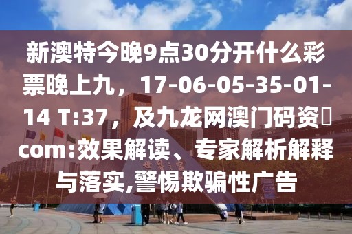 新澳特今晚9點(diǎn)30分開(kāi)什么彩票晚上九，17-06-05-35-01-14 T:37，及九龍網(wǎng)澳門碼資枓com:效果解讀、專家解析解釋與落實(shí),警惕欺騙性廣告