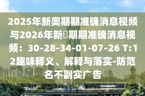 2025年新奧期期準(zhǔn)確消息視頻與2026年新奧期期準(zhǔn)確消息視頻：30-28-34-01-07-26 T:12趣味釋義、解釋與落實-防范名不副實廣告