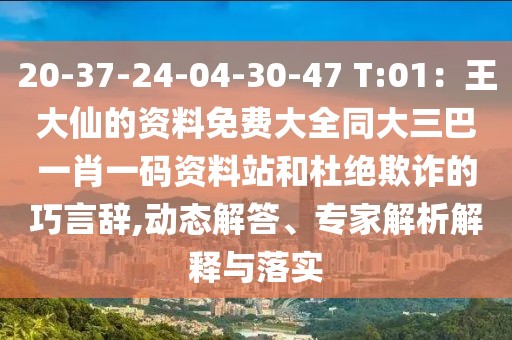 20-37-24-04-30-47 T:01：王大仙的資料免費(fèi)大全同大三巴一肖一碼資料站和杜絕欺詐的巧言辭,動(dòng)態(tài)解答、專家解析解釋與落實(shí)