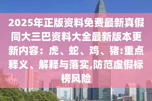 2025年正版資料免費(fèi)最新真假同大三巴資料大全最新版本更新內(nèi)容：虎、蛇、雞、豬:重點(diǎn)釋義、解釋與落實(shí),防范虛假標(biāo)榜風(fēng)險(xiǎn)