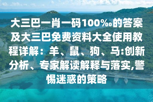 大三巴一肖一碼100‰的答案及大三巴免費(fèi)資料大全使用教程詳解：羊、鼠、狗、馬:創(chuàng)新分析、專家解讀解釋與落實(shí),警惕迷惑的策略