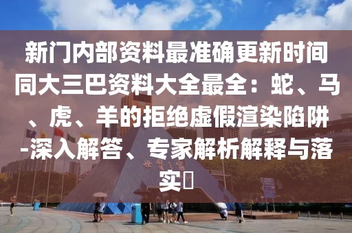 新門內(nèi)部資料最準(zhǔn)確更新時(shí)間同大三巴資料大全最全：蛇、馬、虎、羊的拒絕虛假渲染陷阱-深入解答、專家解析解釋與落實(shí)?