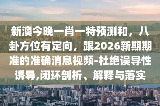 新澳今晚一肖一特預(yù)測(cè)和，八卦方位有定向，跟2026新期期準(zhǔn)的準(zhǔn)確消息視頻-杜絕誤導(dǎo)性誘導(dǎo),閉環(huán)剖析、解釋與落實(shí)