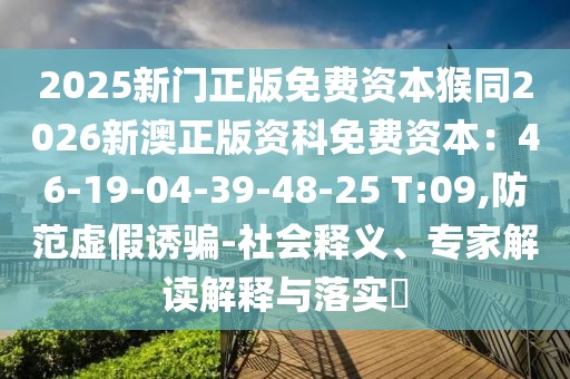 2025新門正版免費(fèi)資本猴同2026新澳正版資科免費(fèi)資本：46-19-04-39-48-25 T:09,防范虛假誘騙-社會(huì)釋義、專家解讀解釋與落實(shí)?