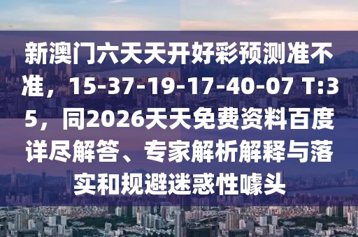 新澳門六天天開好彩預測準不準，15-37-19-17-40-07 T:35，同2026天天免費資料百度詳盡解答、專家解析解釋與落實和規(guī)避迷惑性噱頭