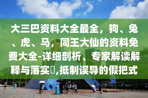 大三巴資料大全最全，狗、兔、虎、馬，同王大仙的資料免費大全-詳細剖析、專家解讀解釋與落實?,抵制誤導(dǎo)的假把式