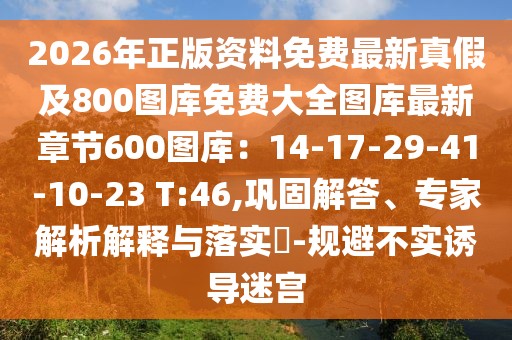 2026年正版資料免費最新真假及800圖庫免費大全圖庫最新章節(jié)600圖庫：14-17-29-41-10-23 T:46,鞏固解答、專家解析解釋與落實?-規(guī)避不實誘導迷宮