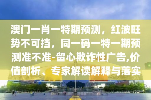 澳門一肖一特期預(yù)測(cè)，紅波旺勢(shì)不可擋，同一碼一特一期預(yù)測(cè)準(zhǔn)不準(zhǔn)-留心欺詐性廣告,價(jià)值剖析、專家解讀解釋與落實(shí)