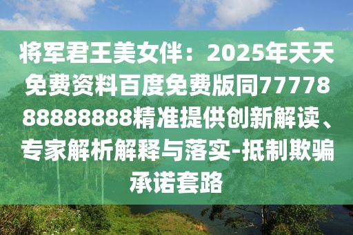 將軍君王美女伴：2025年天天免費(fèi)資料百度免費(fèi)版同7777888888888精準(zhǔn)提供創(chuàng)新解讀、專家解析解釋與落實(shí)-抵制欺騙承諾套路