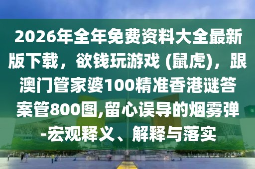 2026年全年免費(fèi)資料大全最新版下載，欲錢玩游戲 (鼠虎)，跟澳門管家婆100精準(zhǔn)香港謎答案管800圖,留心誤導(dǎo)的煙霧彈-宏觀釋義、解釋與落實(shí)