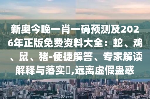 新奧今晚一肖一碼預(yù)測及2026年正版免費資料大全：蛇、雞、鼠、豬-便捷解答、專家解讀解釋與落實?,遠(yuǎn)離虛假蠱惑