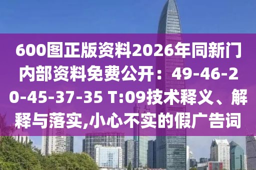 600圖正版資料2026年同新門內(nèi)部資料免費(fèi)公開(kāi)：49-46-20-45-37-35 T:09技術(shù)釋義、解釋與落實(shí),小心不實(shí)的假?gòu)V告詞