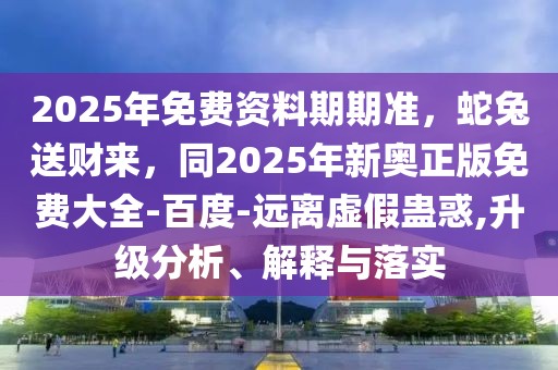 2025年免費資料期期準，蛇兔送財來，同2025年新奧正版免費大全-百度-遠離虛假蠱惑,升級分析、解釋與落實