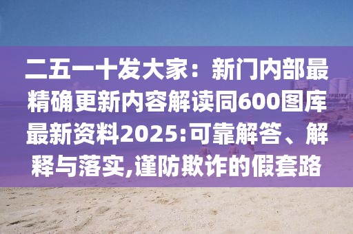 二五一十發(fā)大家：新門(mén)內(nèi)部最精確更新內(nèi)容解讀同600圖庫(kù)最新資料2025:可靠解答、解釋與落實(shí),謹(jǐn)防欺詐的假套路
